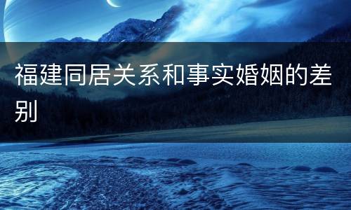 福建同居关系和事实婚姻的差别