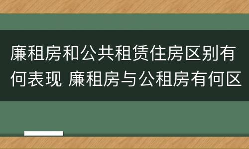 廉租房和公共租赁住房区别有何表现 廉租房与公租房有何区别