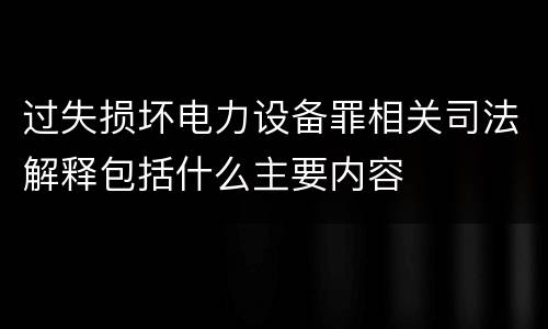 过失损坏电力设备罪相关司法解释包括什么主要内容