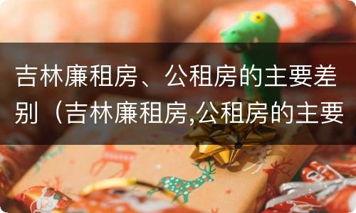 吉林廉租房、公租房的主要差别（吉林廉租房,公租房的主要差别在哪里）