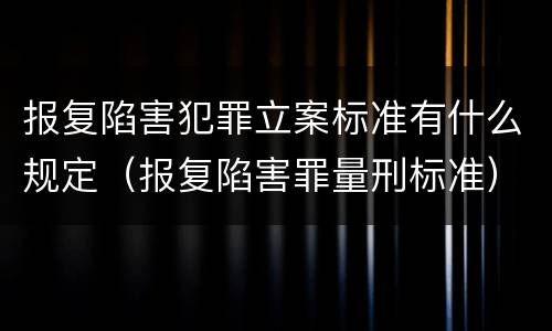 报复陷害犯罪立案标准有什么规定（报复陷害罪量刑标准）