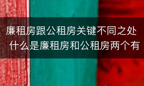 廉租房跟公租房关键不同之处 什么是廉租房和公租房两个有什么特点