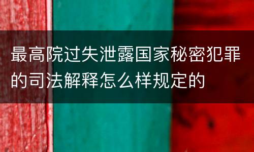 最高院过失泄露国家秘密犯罪的司法解释怎么样规定的