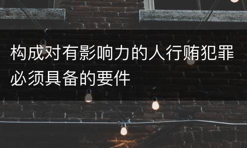 构成对有影响力的人行贿犯罪必须具备的要件