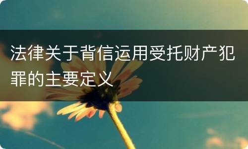 法律关于背信运用受托财产犯罪的主要定义