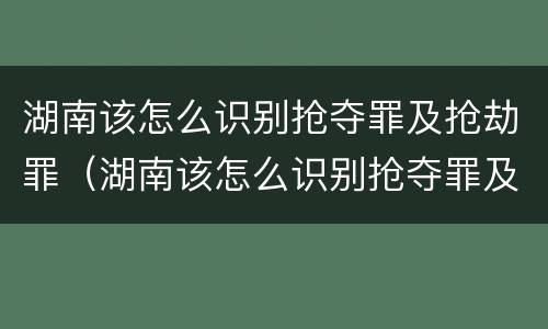 湖南该怎么识别抢夺罪及抢劫罪（湖南该怎么识别抢夺罪及抢劫罪的案件）