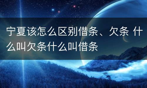 宁夏该怎么区别借条、欠条 什么叫欠条什么叫借条