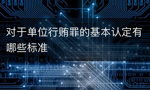 对于单位行贿罪的基本认定有哪些标准