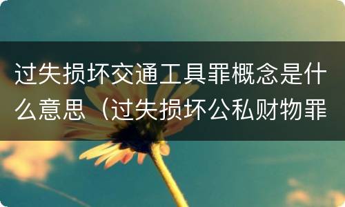 过失损坏交通工具罪概念是什么意思（过失损坏公私财物罪立案标准）
