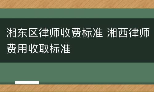 湘东区律师收费标准 湘西律师费用收取标准