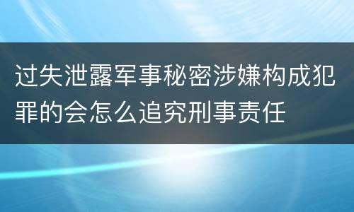 过失泄露军事秘密涉嫌构成犯罪的会怎么追究刑事责任