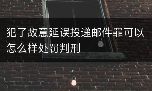 犯了故意延误投递邮件罪可以怎么样处罚判刑
