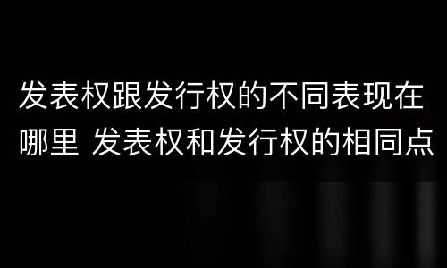 发表权跟发行权的不同表现在哪里 发表权和发行权的相同点