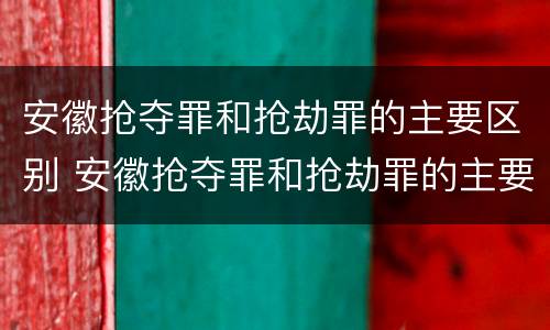 安徽抢夺罪和抢劫罪的主要区别 安徽抢夺罪和抢劫罪的主要区别是什么