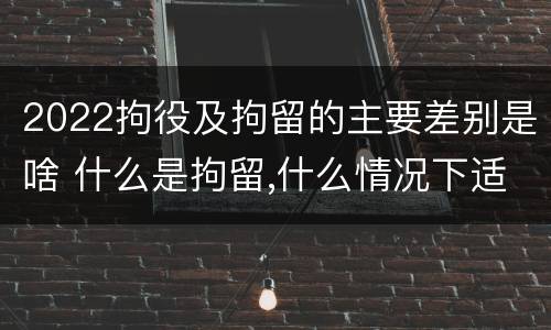 2022拘役及拘留的主要差别是啥 什么是拘留,什么情况下适用拘留