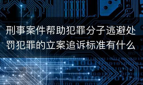 刑事案件帮助犯罪分子逃避处罚犯罪的立案追诉标准有什么规定