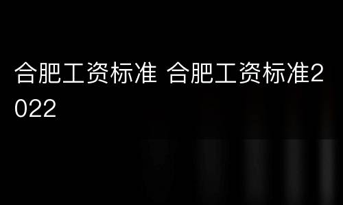 合肥工资标准 合肥工资标准2022