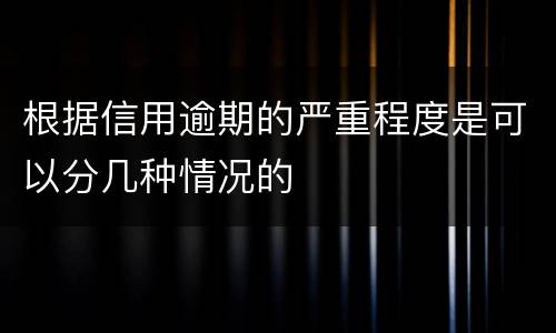 根据信用逾期的严重程度是可以分几种情况的