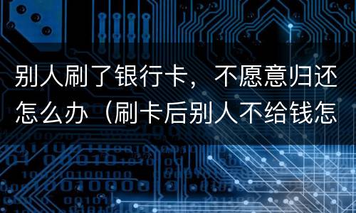 别人刷了银行卡，不愿意归还怎么办（刷卡后别人不给钱怎么办）