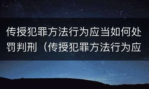 传授犯罪方法行为应当如何处罚判刑（传授犯罪方法行为应当如何处罚判刑案例）