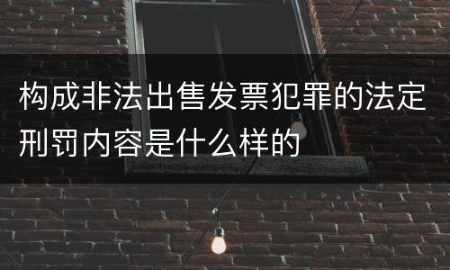 构成非法出售发票犯罪的法定刑罚内容是什么样的
