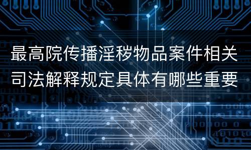 最高院传播淫秽物品案件相关司法解释规定具体有哪些重要内容