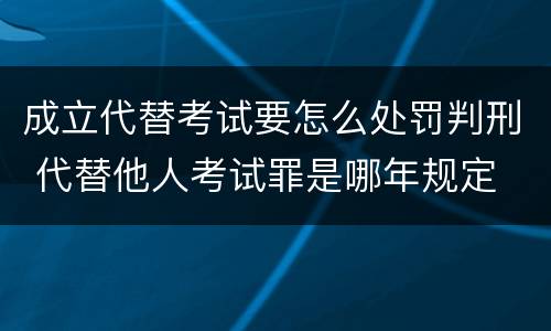 成立代替考试要怎么处罚判刑 代替他人考试罪是哪年规定