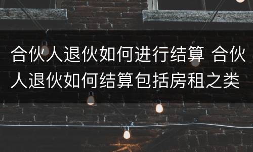 合伙人退伙如何进行结算 合伙人退伙如何结算包括房租之类