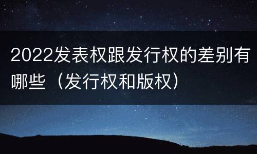 2022发表权跟发行权的差别有哪些（发行权和版权）
