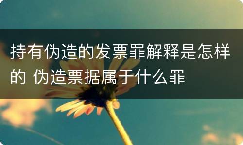 持有伪造的发票罪解释是怎样的 伪造票据属于什么罪
