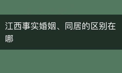 江西事实婚姻、同居的区别在哪