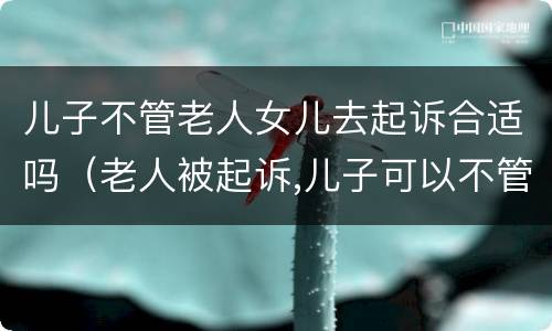 儿子不管老人女儿去起诉合适吗（老人被起诉,儿子可以不管吗?）