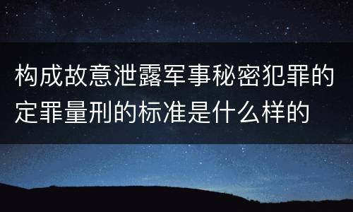 构成故意泄露军事秘密犯罪的定罪量刑的标准是什么样的