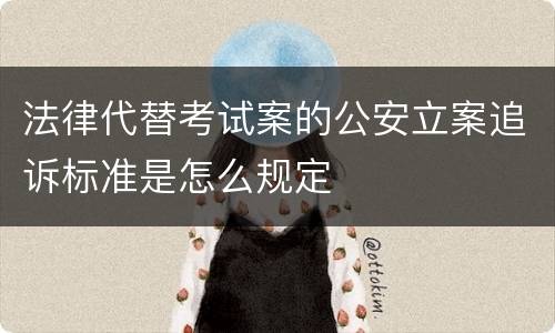 法律代替考试案的公安立案追诉标准是怎么规定