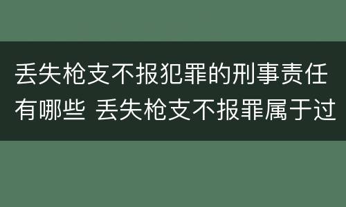 丢失枪支不报犯罪的刑事责任有哪些 丢失枪支不报罪属于过失犯罪吗
