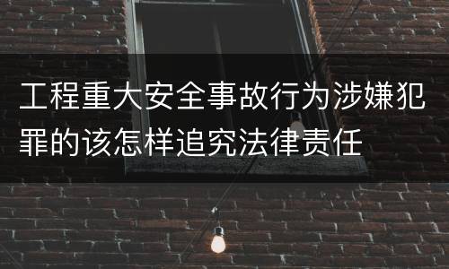 工程重大安全事故行为涉嫌犯罪的该怎样追究法律责任