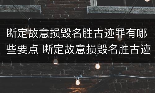 断定故意损毁名胜古迹罪有哪些要点 断定故意损毁名胜古迹罪有哪些要点和标准