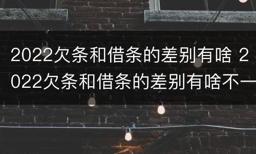 2022欠条和借条的差别有啥 2022欠条和借条的差别有啥不一样
