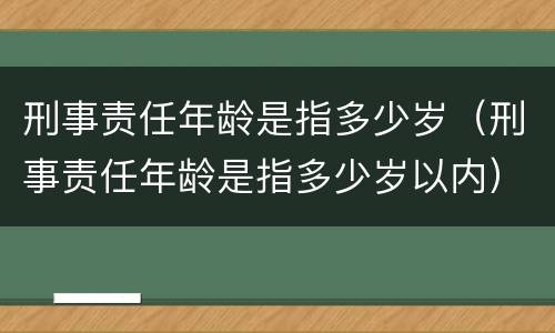 刑事责任年龄是指多少岁（刑事责任年龄是指多少岁以内）