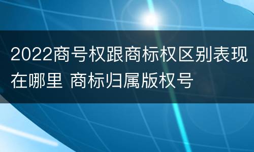 2022商号权跟商标权区别表现在哪里 商标归属版权号