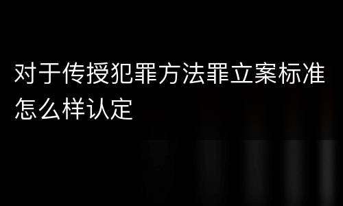 对于传授犯罪方法罪立案标准怎么样认定