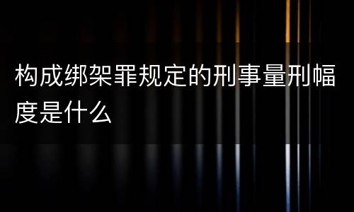 构成绑架罪规定的刑事量刑幅度是什么