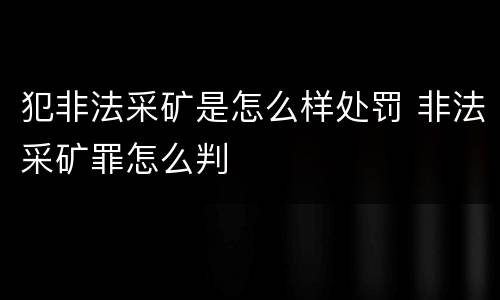 犯非法采矿是怎么样处罚 非法采矿罪怎么判