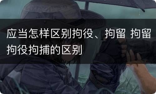 应当怎样区别拘役、拘留 拘留拘役拘捕的区别