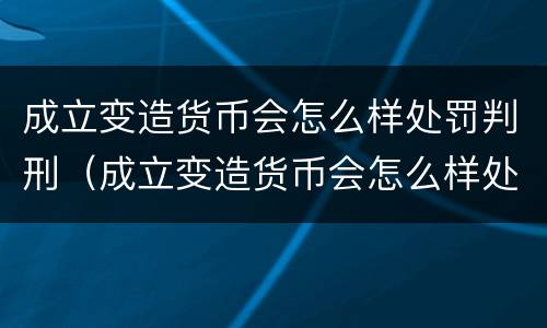 成立变造货币会怎么样处罚判刑（成立变造货币会怎么样处罚判刑多少年）