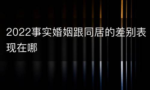 2022事实婚姻跟同居的差别表现在哪