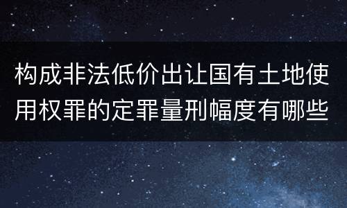 构成非法低价出让国有土地使用权罪的定罪量刑幅度有哪些
