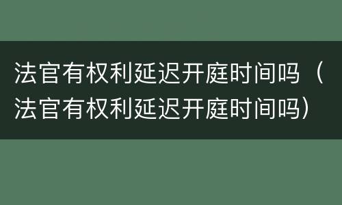 法官有权利延迟开庭时间吗（法官有权利延迟开庭时间吗）