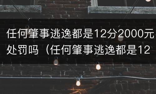 任何肇事逃逸都是12分2000元处罚吗（任何肇事逃逸都是12分2000元处罚吗怎么处理）