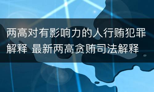 两高对有影响力的人行贿犯罪解释 最新两高贪贿司法解释